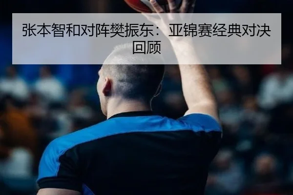 张本智和对阵樊振东：亚锦赛经典对决回顾